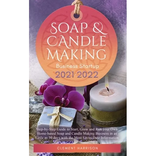 Soap and Candle Making Business Startup 2021-2022: Step-by-Step Guide to Start, Grow and Run your Own Home-based Soap and Candle Making Business in 30 - Paperback