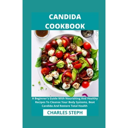 Candida Cookbook: A Beginner's Guide With Nourishing And Healthy Recipes To Cleanse Your Body Systems, Beat Candida And Restore Total Health - Paperback