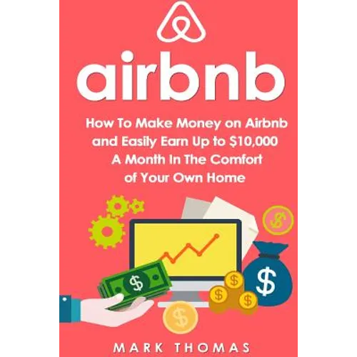 Airbnb: How To Make Money On Airbnb and Easily Earn Up to $10,000 A Month In The - Paperback