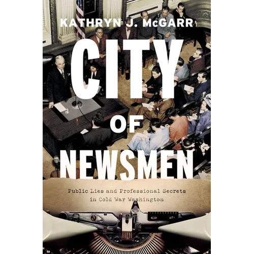 City of Newsmen: Public Lies and Professional Secrets in Cold War Washington - Hardcover