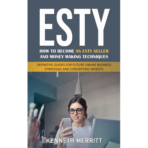 Esty: How to Become an Esty Seller and Money Making Techniques (Definitive Guides for Future Online Business Strategies and Converting Website) - Paperback