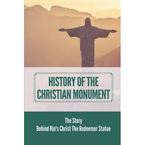 History Of The Christian Monument: The Story Behind Rio's Christ The Redeemer Statue: Legacy Of Christ The Redeemer - Paperback