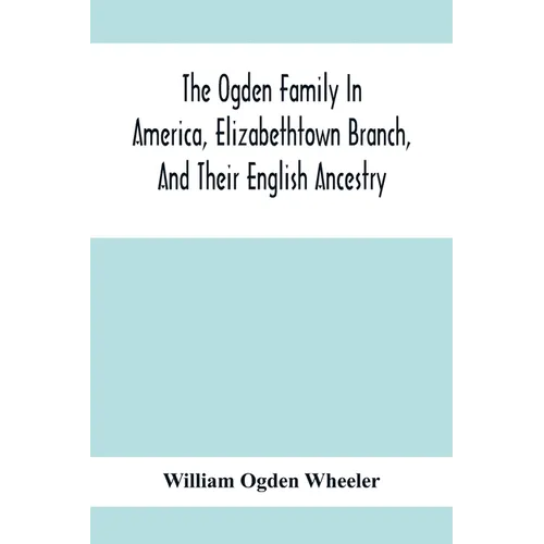 The Ogden Family In America, Elizabethtown Branch, And Their English Ancestry; John Ogden, The Pilgrim, And His Descendants, 1640-1906 - Paperback