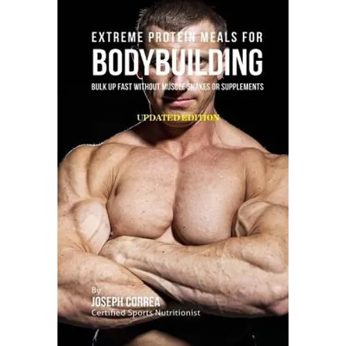 Extreme Protein Meals for Bodybuilding: Bulk up Fast without Muscle Shakes or Supplements - Paperback