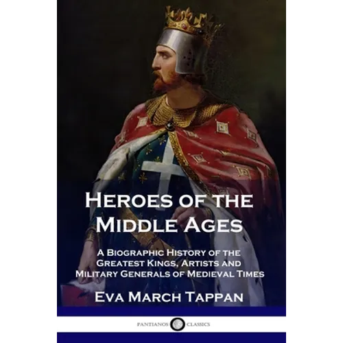Heroes of the Middle Ages: A Biographic History of the Greatest Kings, Artists and Military Generals of Medieval Times - Paperback