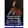 Heroes of the Middle Ages: A Biographic History of the Greatest Kings, Artists and Military Generals of Medieval Times - Paperback