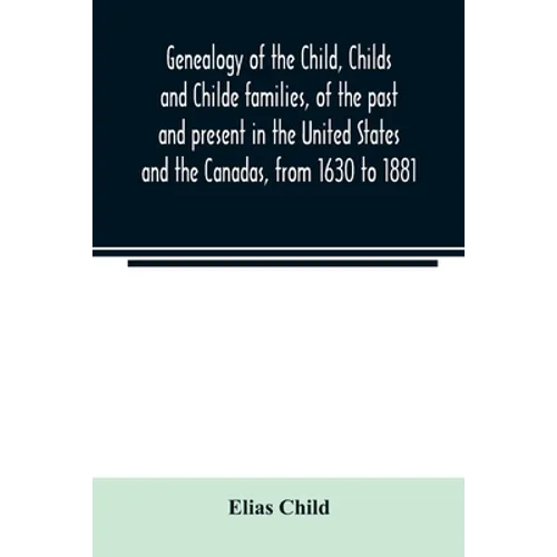 Genealogy of the Child, Childs and Childe families, of the past and present in the United States and the Canadas, from 1630 to 1881 - Paperback
