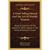 A Truth Telling Manual And The Art Of Worldly Wisdom: Being A Collection Of The Aphorisms Which Appear In The Works Of Baltasar Gracian - Paperback