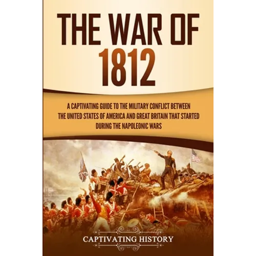 The War of 1812: A Captivating Guide to the Military Conflict between the United States of America and Great Britain That Started during the Napoleoni - Paperback