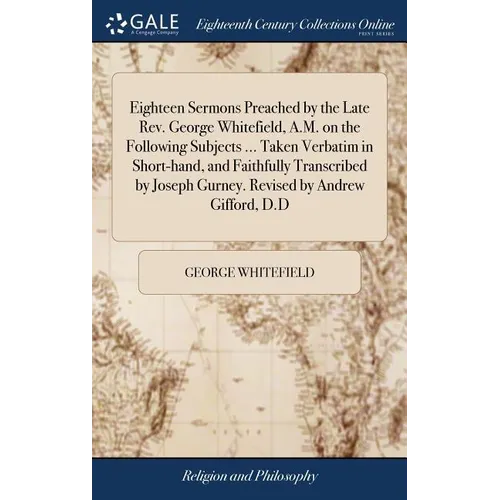 Eighteen Sermons Preached by the Late Rev. George Whitefield, A.M. on the Following Subjects ... Taken Verbatim in Short-hand, and Faithfully Transcri - Hardcover