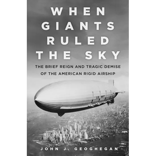 When Giants Ruled the Sky: The Brief Reign and Tragic Demise of the American Rigid Airship - Hardcover