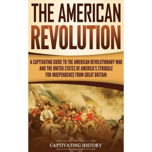 The American Revolution: A Captivating Guide to the American Revolutionary War and the United States of America's Struggle for Independence from Great - Hardcover
