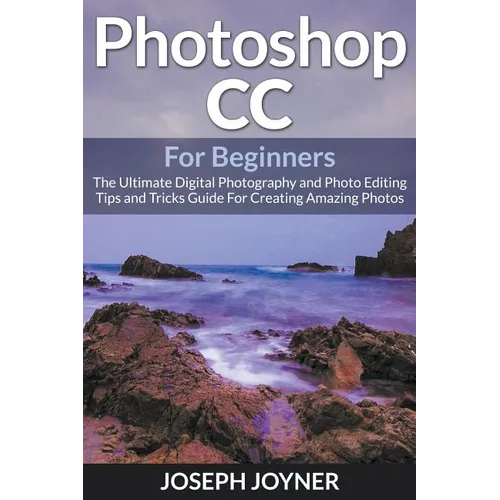 Photoshop CC For Beginners: The Ultimate Digital Photography and Photo Editing Tips and Tricks Guide For Creating Amazing Photos - Paperback