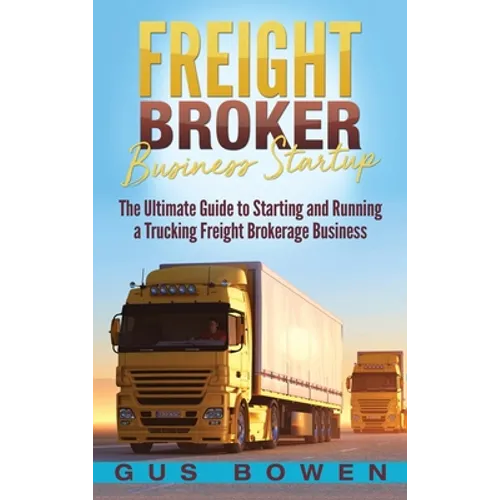 Freight Broker Business Startup: The Ultimate Guide to Starting and Running a Trucking Freight Brokerage Business - Hardcover