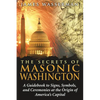 The Secrets of Masonic Washington: A Guidebook to the Signs, Symbols, and Ceremonies at the Origin of America's Capital - Paperback