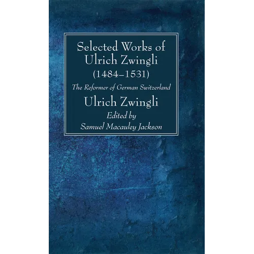 Selected Works of Huldreich Zwingli: The Reformer of German Switzerland (1484-1531) - Paperback