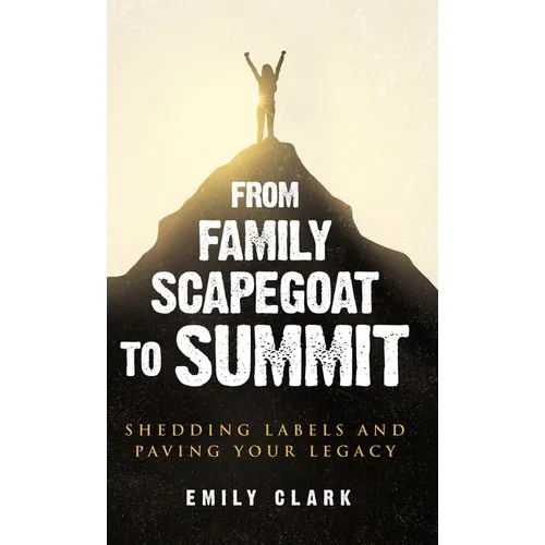 From Family Scapegoat to Summit: Shedding Labels and Paving Your Legacy. Breaking From Family Scapegoating and How to Set Boundaries in a Dysfunctiona - Hardcover