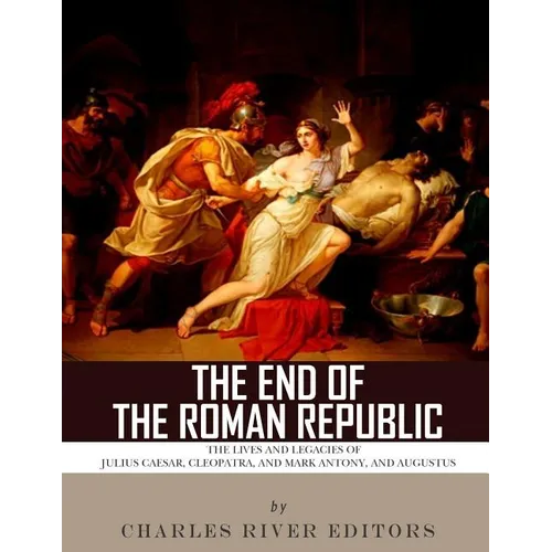 The End of the Roman Republic: The Lives and Legacies of Julius Caesar, Cleopatra, Mark Antony, and Augustus - Paperback