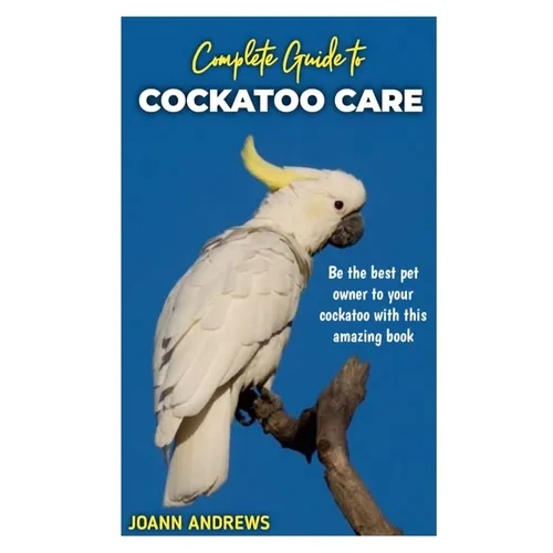Complete Guide to Cockatoo Care: Be the best pet owner to your cockatoo with this amazing book - Paperback
