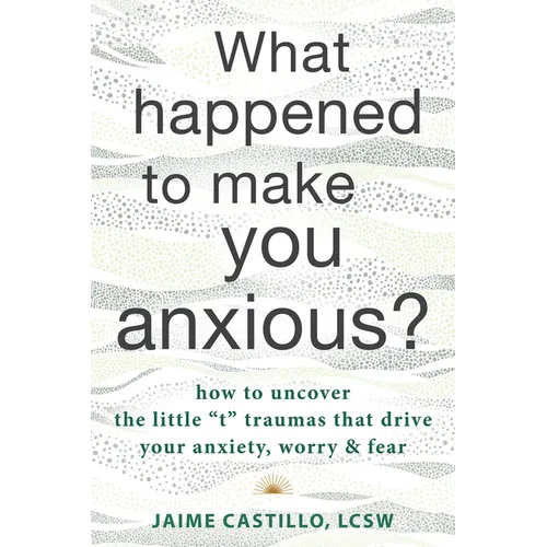 What Happened to Make You Anxious?: How to Uncover the Little "T" Traumas That Drive Your Anxiety, Worry, and Fear - Paperback