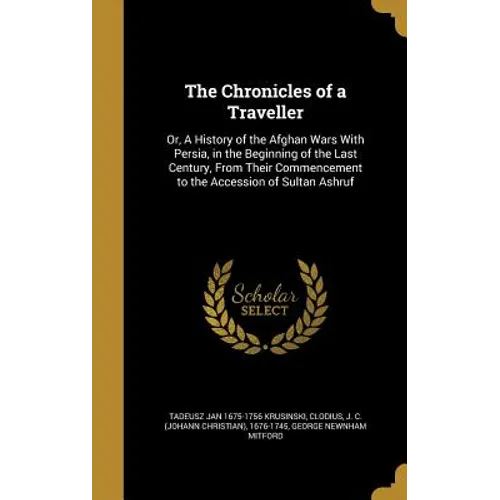 The Chronicles of a Traveller: Or, A History of the Afghan Wars With Persia, in the Beginning of the Last Century, From Their Commencement to the Acc - Hardcover
