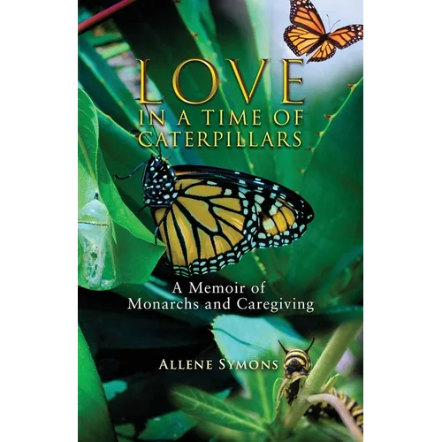 Love in a Time of Caterpillars: A Memoir of Monarchs and Caregiving - Paperback