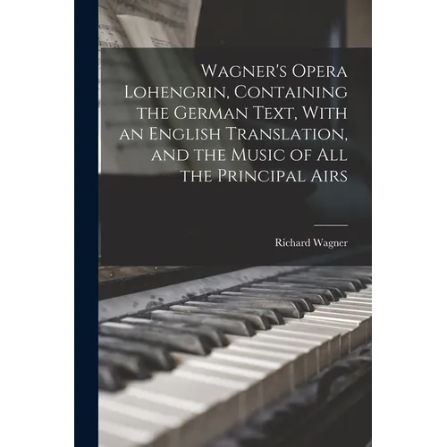Wagner's Opera Lohengrin, Containing the German Text, With an English Translation, and the Music of all the Principal Airs - Paperback