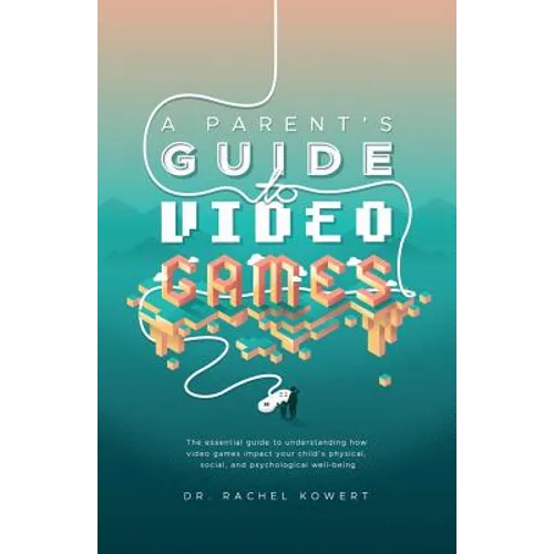 A Parent's Guide to Video Games: The essential guide to understanding how video games impact your child's physical, social, and psychological well-bei - Paperback