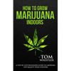 How to Grow Marijuana: Indoors - A Step-by-Step Beginner's Guide to Growing Top-Quality Weed Indoors - Paperback