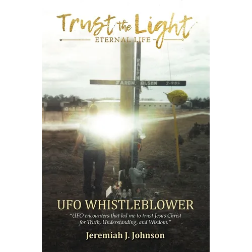 Trust The Light - Eternal Life: UFO Whistleblower "UFO Encounters that led me to trust Jesus Christ for Truth, Understanding, and Wisdom." - Paperback