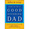 How to be a Good Divorced Dad: Being the Best Parent You Can Be Before, During and After the Break-Up - Paperback