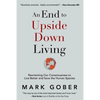 An End to Upside Down Living: Reorienting Our Consciousness to Live Better and Save the Human Species - Hardcover