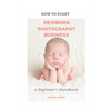 How to Start A Newborn Photography Business: A Beginner's Handbook - Paperback