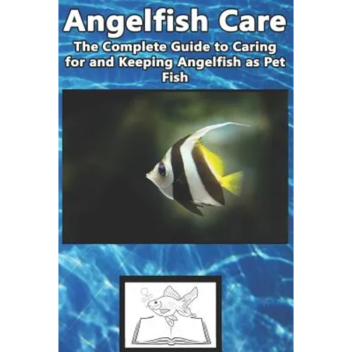 Angelfish Care: The Complete Guide to Caring for and Keeping Angelfish as Pet Fish - Paperback