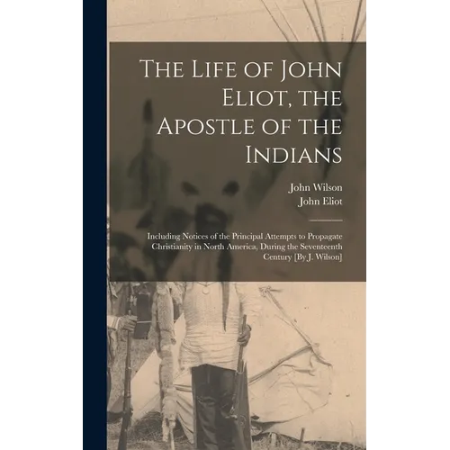The Life of John Eliot, the Apostle of the Indians: Including Notices of the Principal Attempts to Propagate Christianity in North America, During the - Hardcover