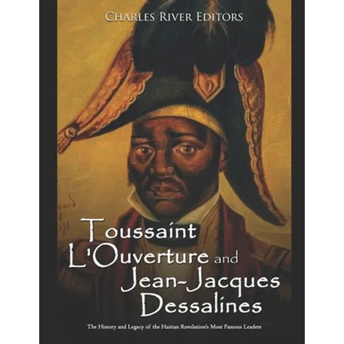 Toussaint L'Ouverture and Jean-Jacques Dessalines: The History and Legacy of the Haitian Revolution's Most Famous Leaders - Paperback