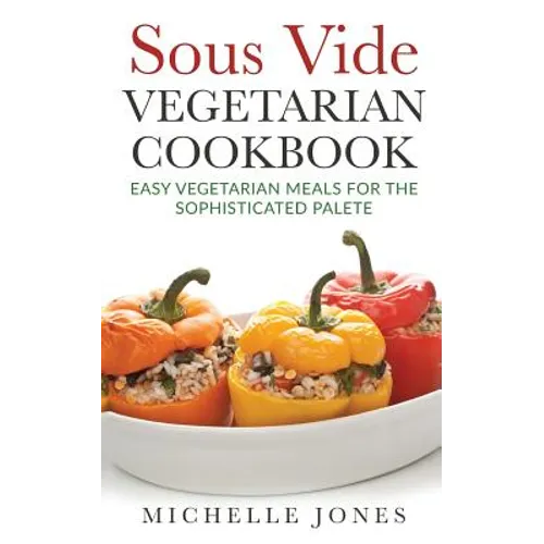 Sous Vide Vegeterian Cookbook: Easy Vegetarian Meals For Sophisticated Palette - Paperback