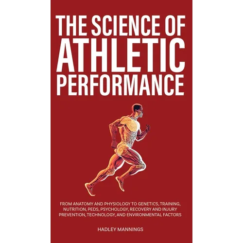The Science of Athletic Performance: From Anatomy and Physiology to Genetics, Training, Nutrition, PEDs, Psychology, Recovery and Injury Prevention, T - Hardcover