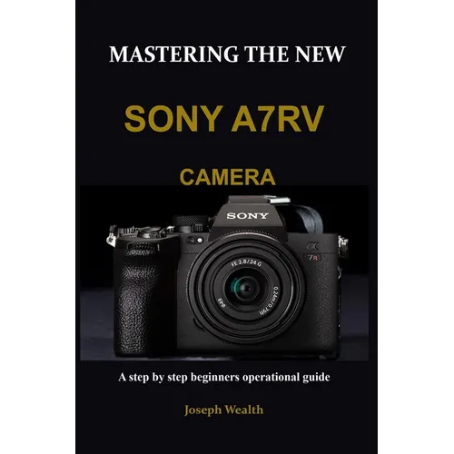 Mastering the New Sony A7rv Camera: A step by step beginners operational guide - Paperback
