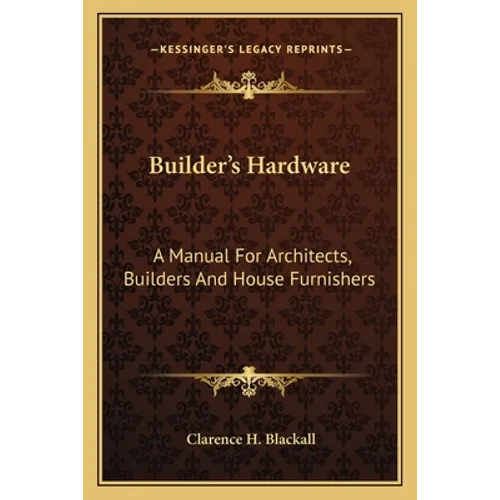 Builder's Hardware: A Manual For Architects, Builders And House Furnishers - Paperback