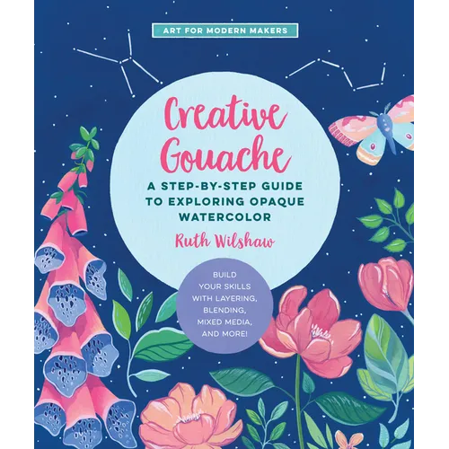 Creative Gouache: A Step-By-Step Guide to Exploring Opaque Watercolor - Build Your Skills with Layering, Blending, Mixed Media, and More! - Paperback