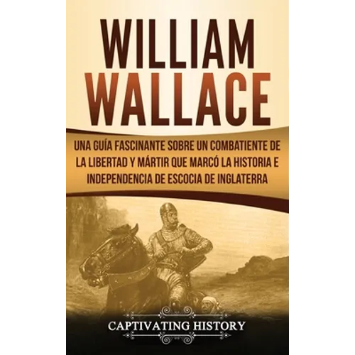 William Wallace: Una guía fascinante sobre un combatiente de la libertad y mártir que marcó la historia e independencia de Escocia de Inglaterra - Hardcover
