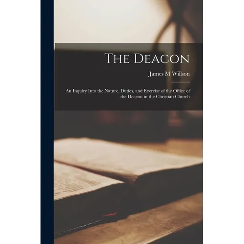 The Deacon: An Inquiry Into the Nature, Duties, and Exercise of the Office of the Deacon in the Christian Church - Paperback