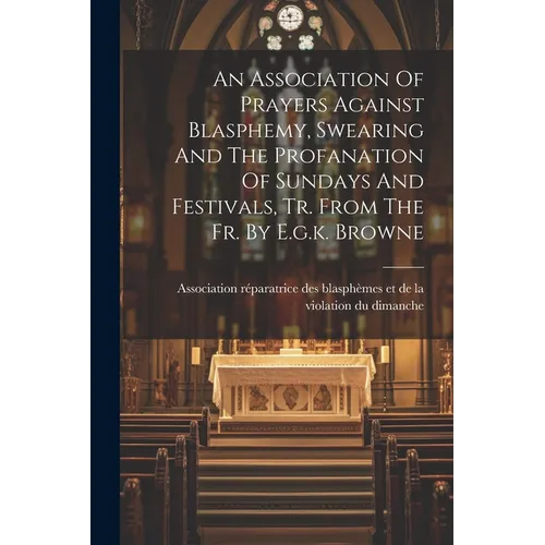 An Association Of Prayers Against Blasphemy, Swearing And The Profanation Of Sundays And Festivals, Tr. From The Fr. By E.g.k. Browne - Paperback