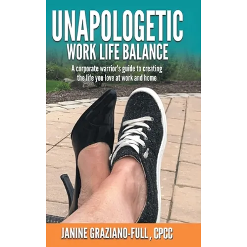 Unapologetic Work Life Balance: A Corporate Warrior's Guide to Creating the Life You Love at Work and Home - Hardcover