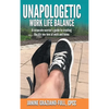 Unapologetic Work Life Balance: A Corporate Warrior's Guide to Creating the Life You Love at Work and Home - Hardcover