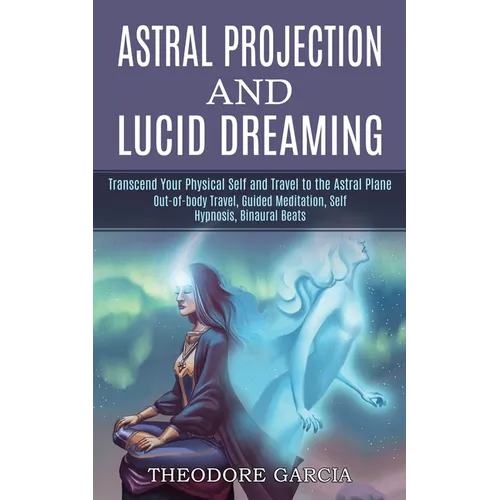 Astral Projection and Lucid Dreaming: Transcend Your Physical Self and Travel to the Astral Plane (Out-of-body Travel, Guided Meditation, Self Hypnosi - Paperback