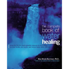 The Complete Book of Water Healing: Using the Earth's Most Essential Resource to Cure Illness, Promote Health, and Soothe and Restore Body, Mind, and - Paperback