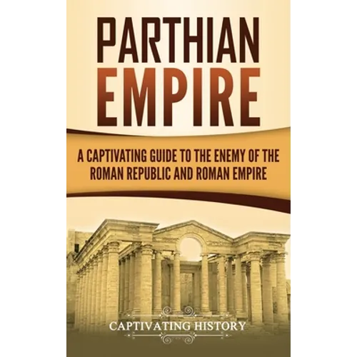 Parthian Empire: A Captivating Guide to the Enemy of the Roman Republic and Roman Empire - Hardcover