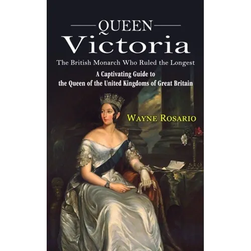 Queen Victoria: The British Monarch Who Ruled the Longest (A Captivating Guide to the Queen of the United Kingdoms of Great Britain) - Paperback